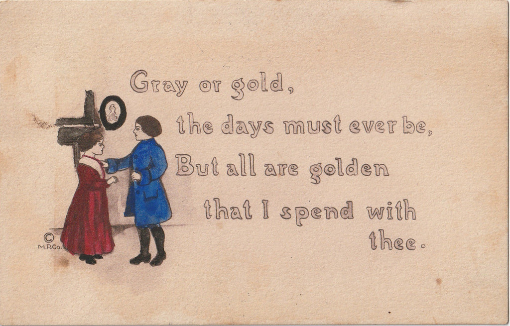 Gray or gold, the days must ever be, But all are golden that I spend with thee